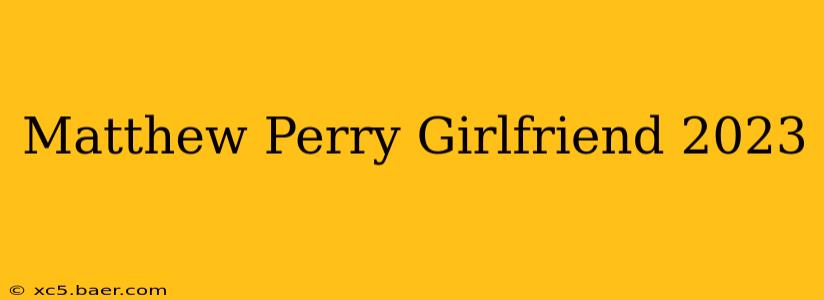Matthew Perry Girlfriend 2023