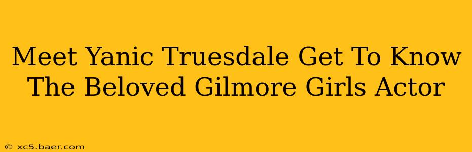 Meet Yanic Truesdale Get To Know The Beloved Gilmore Girls Actor