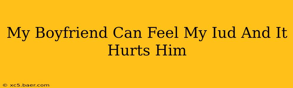 My Boyfriend Can Feel My Iud And It Hurts Him