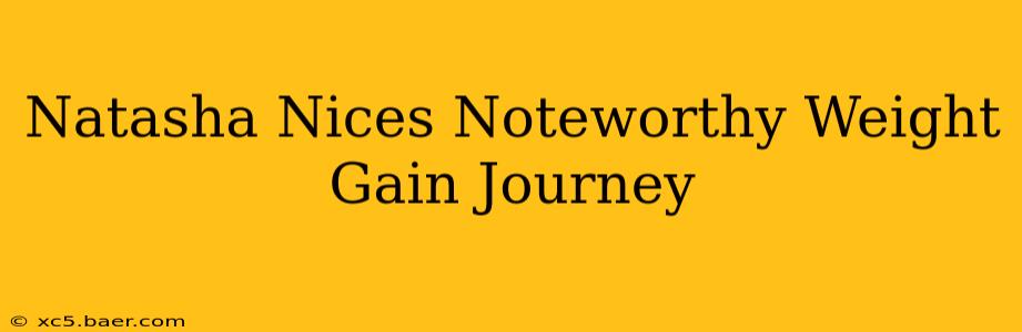 Natasha Nices Noteworthy Weight Gain Journey