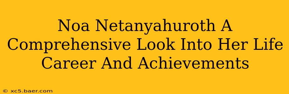 Noa Netanyahuroth A Comprehensive Look Into Her Life Career And Achievements