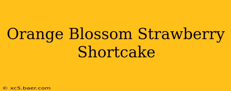 Orange Blossom Strawberry Shortcake