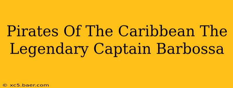 Pirates Of The Caribbean The Legendary Captain Barbossa