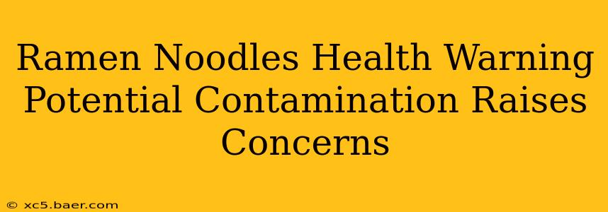 Ramen Noodles Health Warning Potential Contamination Raises Concerns
