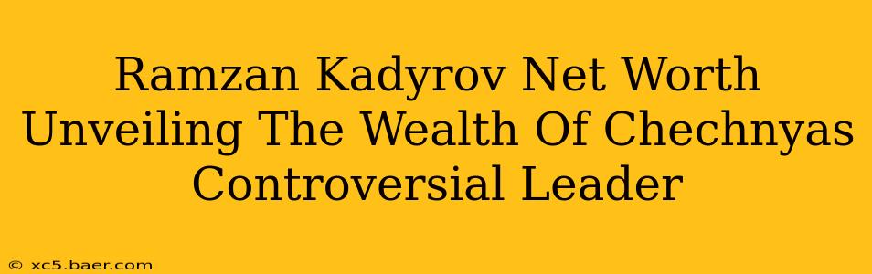 Ramzan Kadyrov Net Worth Unveiling The Wealth Of Chechnyas Controversial Leader
