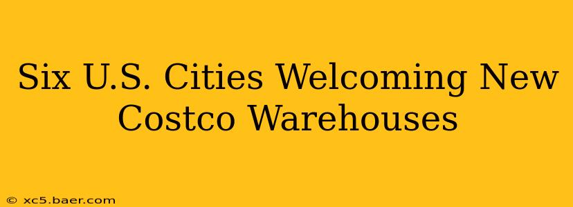Six U.S. Cities Welcoming New Costco Warehouses