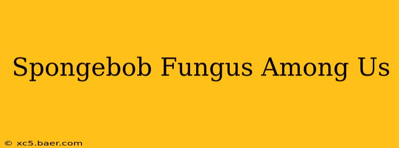 Spongebob Fungus Among Us
