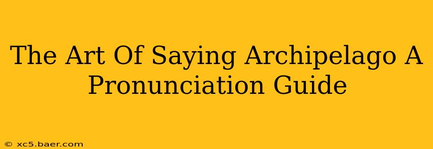 The Art Of Saying Archipelago A Pronunciation Guide
