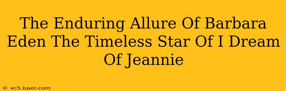 The Enduring Allure Of Barbara Eden The Timeless Star Of I Dream Of Jeannie