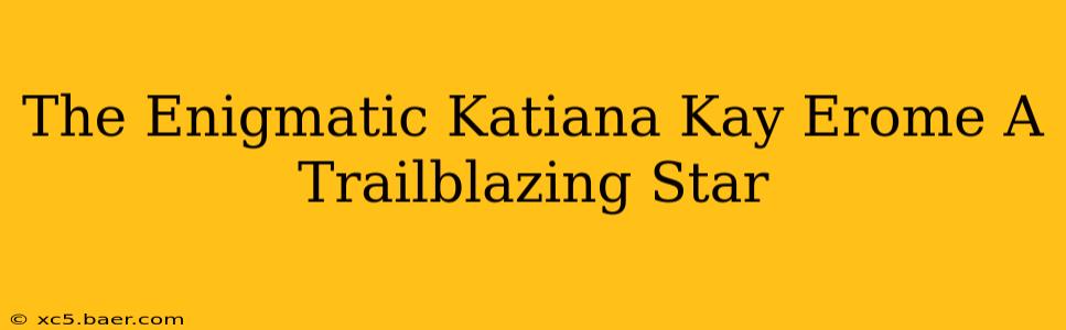 The Enigmatic Katiana Kay Erome A Trailblazing Star