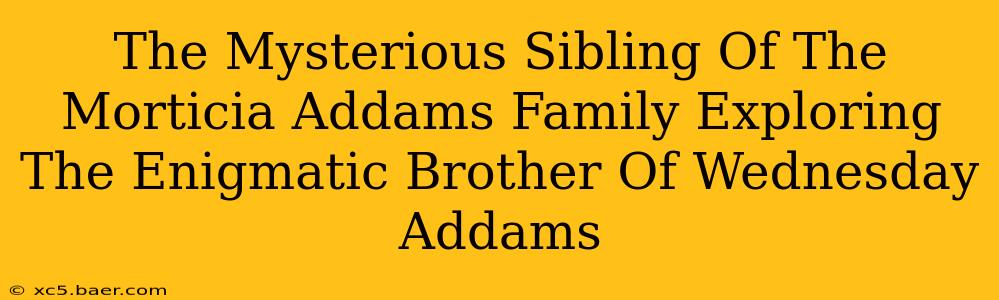 The Mysterious Sibling Of The Morticia Addams Family Exploring The Enigmatic Brother Of Wednesday Addams