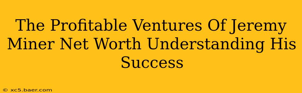 The Profitable Ventures Of Jeremy Miner Net Worth Understanding His Success