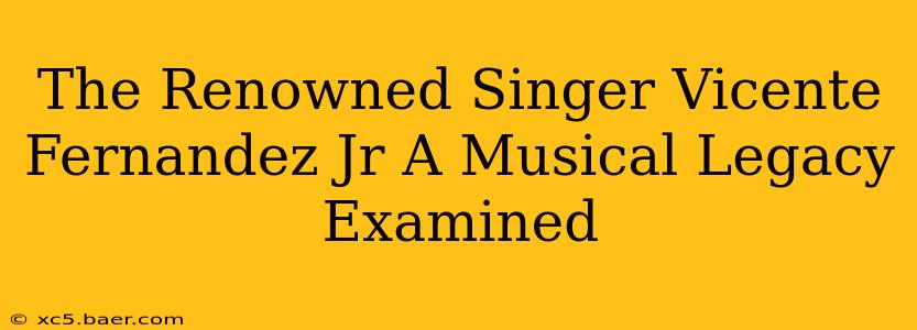 The Renowned Singer Vicente Fernandez Jr A Musical Legacy Examined