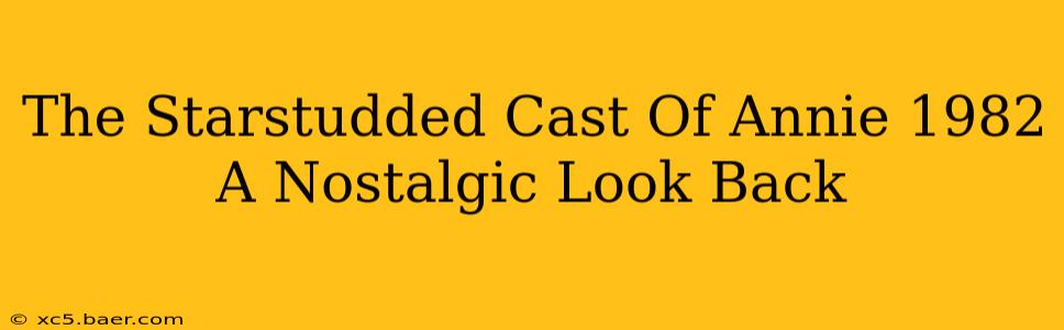 The Starstudded Cast Of Annie 1982 A Nostalgic Look Back