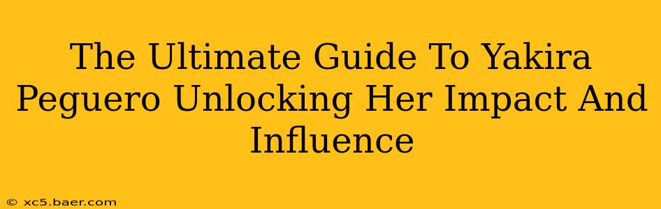 The Ultimate Guide To Yakira Peguero Unlocking Her Impact And Influence