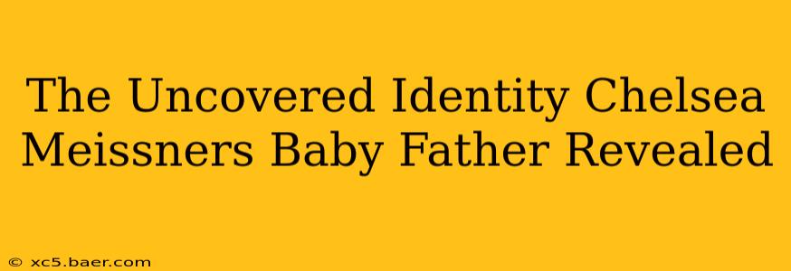 The Uncovered Identity Chelsea Meissners Baby Father Revealed