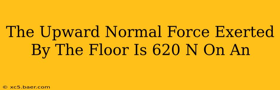 The Upward Normal Force Exerted By The Floor Is 620 N On An