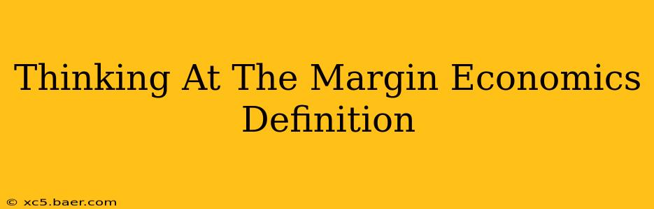 Thinking At The Margin Economics Definition