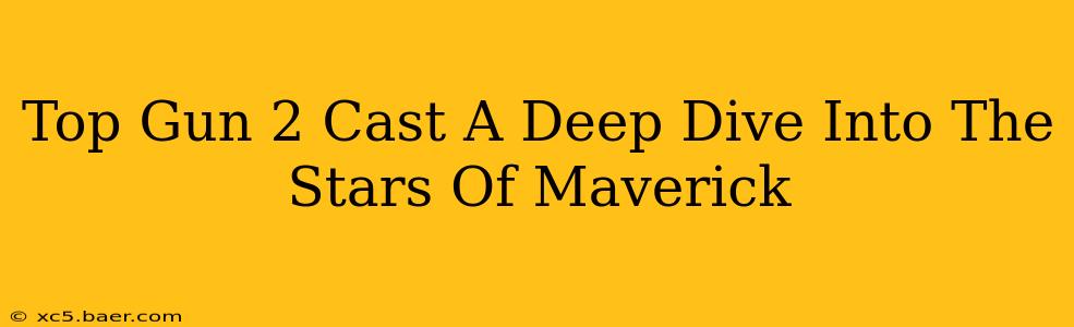 Top Gun 2 Cast A Deep Dive Into The Stars Of Maverick