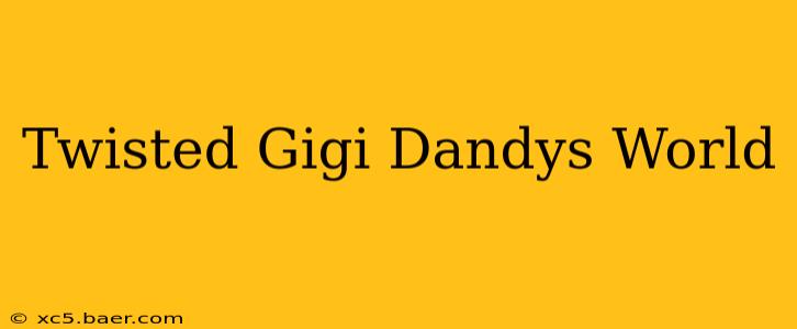 Twisted Gigi Dandys World