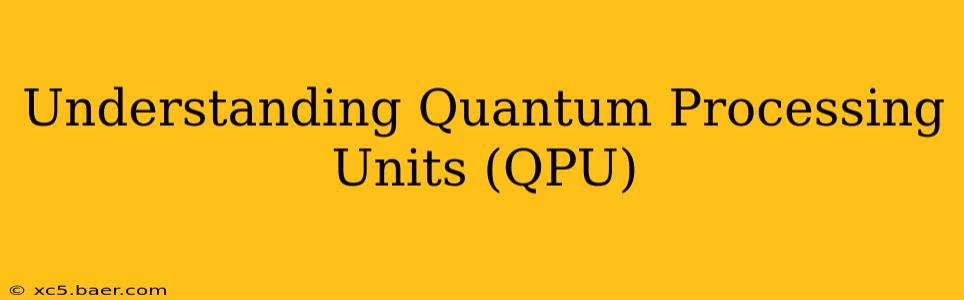 Understanding Quantum Processing Units (QPU)