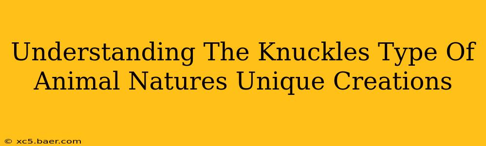 Understanding The Knuckles Type Of Animal Natures Unique Creations