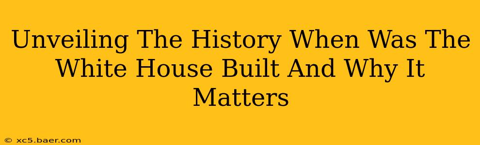 Unveiling The History When Was The White House Built And Why It Matters