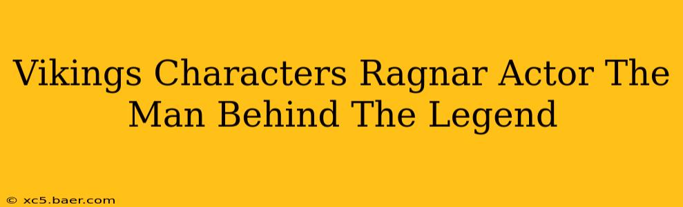 Vikings Characters Ragnar Actor The Man Behind The Legend