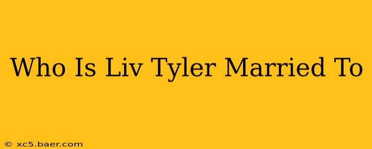 Who Is Liv Tyler Married To